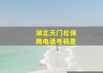 湖北天门社保局电话号码是