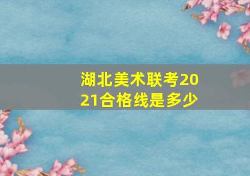 湖北美术联考2021合格线是多少