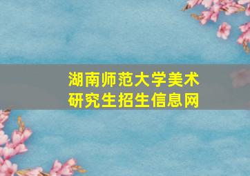 湖南师范大学美术研究生招生信息网