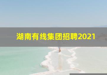 湖南有线集团招聘2021