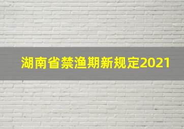 湖南省禁渔期新规定2021