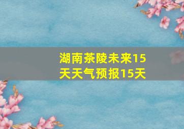 湖南茶陵未来15天天气预报15天