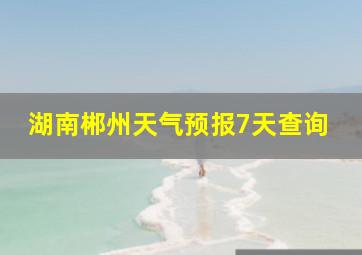 湖南郴州天气预报7天查询