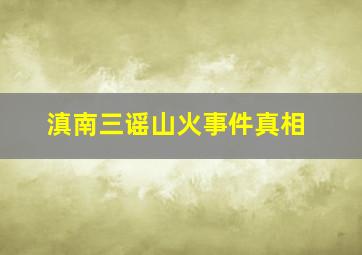 滇南三谣山火事件真相