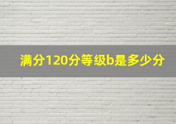 满分120分等级b是多少分