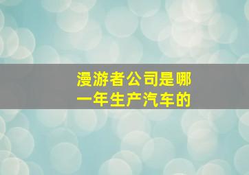 漫游者公司是哪一年生产汽车的