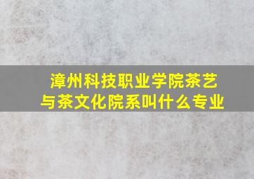 漳州科技职业学院茶艺与茶文化院系叫什么专业