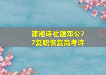 潇湘诗社题邓公77复职恢复高考诗