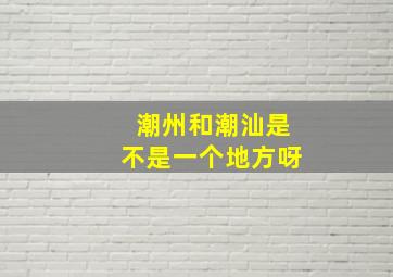 潮州和潮汕是不是一个地方呀