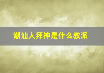 潮汕人拜神是什么教派