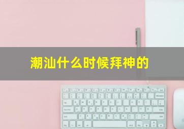 潮汕什么时候拜神的