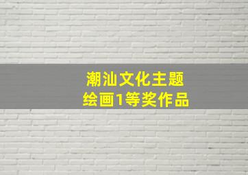 潮汕文化主题绘画1等奖作品