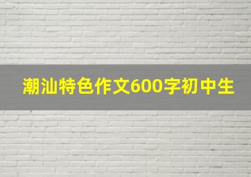 潮汕特色作文600字初中生