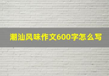 潮汕风味作文600字怎么写