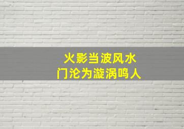 火影当波风水门沦为漩涡鸣人