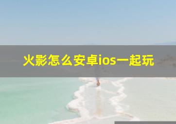 火影怎么安卓ios一起玩