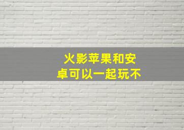 火影苹果和安卓可以一起玩不