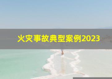 火灾事故典型案例2023