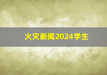 火灾新闻2024学生