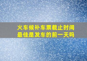 火车候补车票截止时间最佳是发车的前一天吗