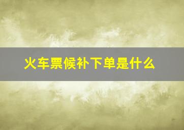 火车票候补下单是什么