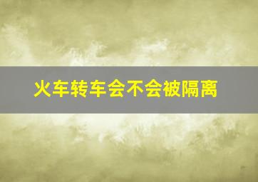 火车转车会不会被隔离