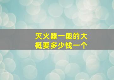 灭火器一般的大概要多少钱一个