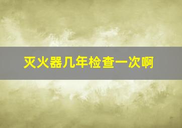 灭火器几年检查一次啊