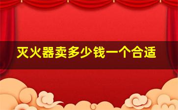 灭火器卖多少钱一个合适