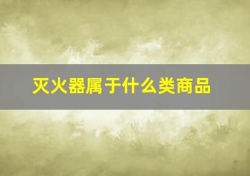 灭火器属于什么类商品