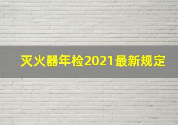 灭火器年检2021最新规定