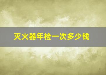 灭火器年检一次多少钱