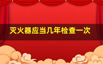 灭火器应当几年检查一次