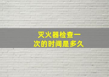 灭火器检查一次的时间是多久