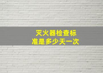 灭火器检查标准是多少天一次