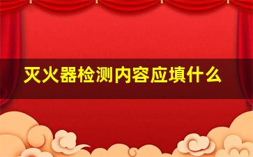 灭火器检测内容应填什么