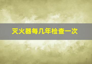 灭火器每几年检查一次