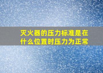 灭火器的压力标准是在什么位置时压力为正常