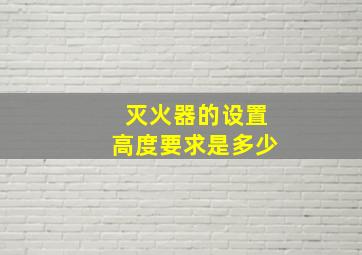 灭火器的设置高度要求是多少