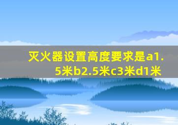 灭火器设置高度要求是a1.5米b2.5米c3米d1米