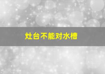 灶台不能对水槽