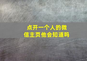 点开一个人的微信主页他会知道吗