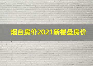 烟台房价2021新楼盘房价