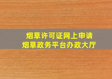 烟草许可证网上申请烟草政务平台办政大厅