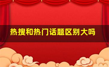 热搜和热门话题区别大吗