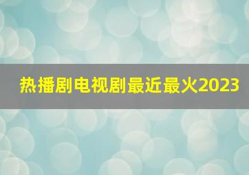 热播剧电视剧最近最火2023