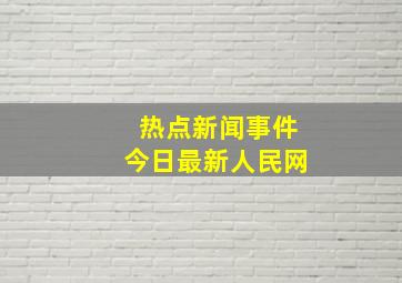 热点新闻事件今日最新人民网