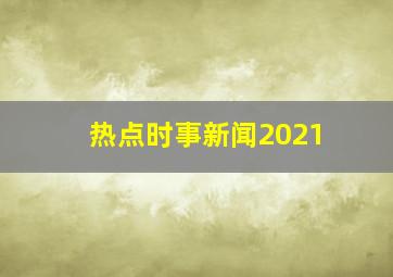 热点时事新闻2021