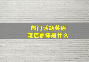 热门话题英语短语翻译是什么