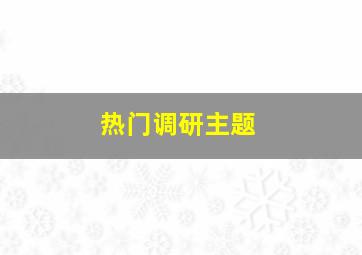 热门调研主题